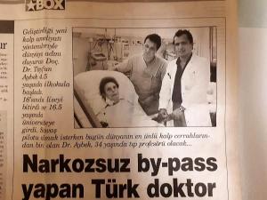 Turkish Doctor Who Performs Bypass Surgery in the Awake Patient  (Star Box Newspaper, September 22, 2002):
Tayfun Aybek, MD becomes popular with new methods of Cardiovascular Surgery that he developed. He started primary school t the age of 4 and a half. He finished high school when he was 16 and when he was at the age of 16 and a half, he entered University. Now, being at the age of 34 he became a worldwide known Heart Surgeon rather than becoming a Fighter Pilot. He is going to be a Professor of Medicine in the near future.  